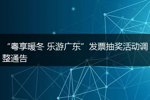 “粤享暖冬 乐游广东”发票抽奖活动调整通告