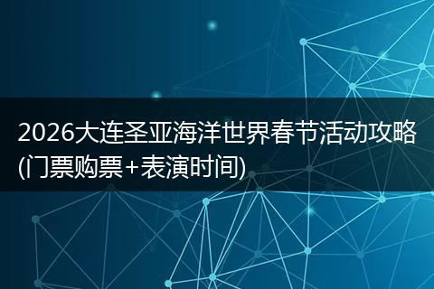 2026大连圣亚海洋世界春节活动攻略(门票购票+表演时间)