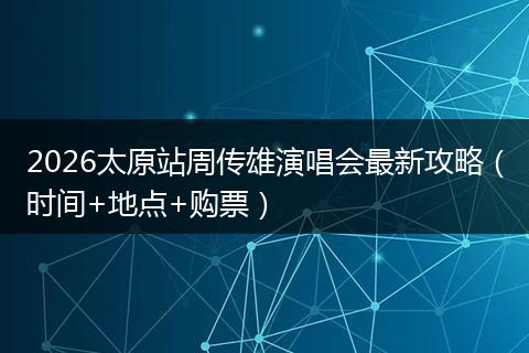 2026太原站周传雄演唱会最新攻略（时间+地点+购票）