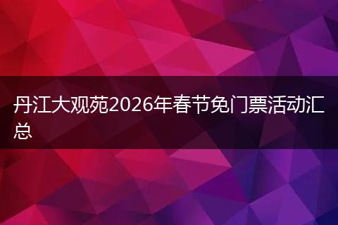 丹江大观苑2026年春节免门票活动汇总