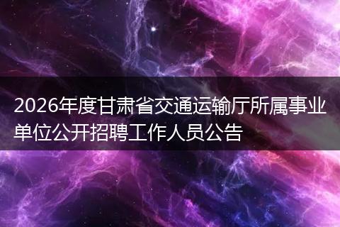 2026年度甘肃省交通运输厅所属事业单位公开招聘工作人员公告
