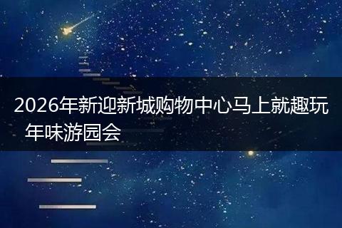 2026年新迎新城购物中心马上就趣玩  年味游园会