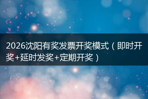 2026沈阳有奖发票开奖模式（即时开奖+延时发奖+定期开奖）