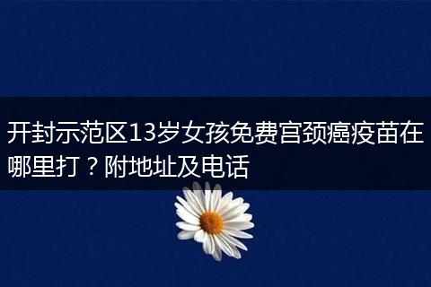 开封示范区13岁女孩免费宫颈癌疫苗在哪里打？附地址及电话