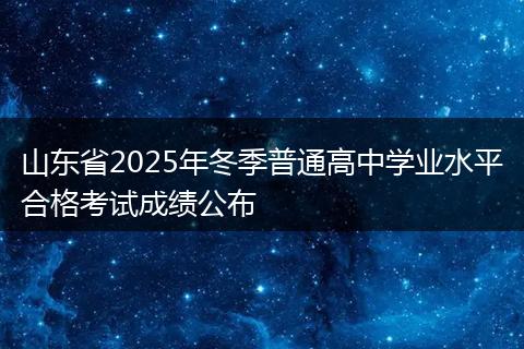 山东省2025年冬季普通高中学业水平合格考试成绩公布