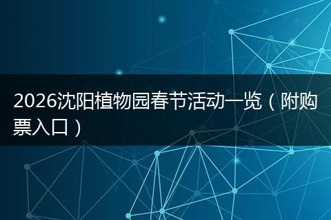 2026沈阳植物园春节活动一览（附购票入口）