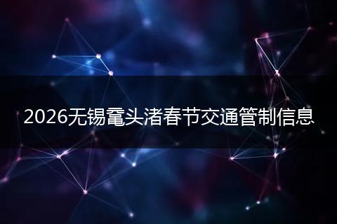 2026无锡鼋头渚春节交通管制信息