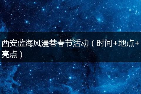 西安蓝海风漫巷春节活动（时间+地点+亮点）