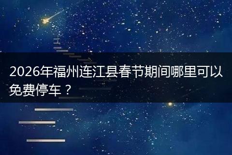 2026年福州连江县春节期间哪里可以免费停车？
