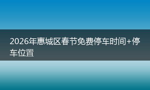 2026年惠城区春节免费停车时间+停车位置