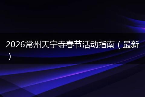 2026常州天宁寺春节活动指南（最新）