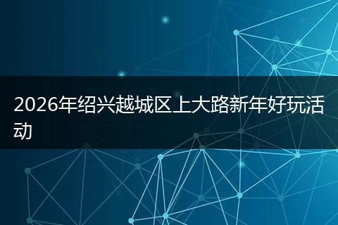 2026年绍兴越城区上大路新年好玩活动