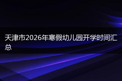 天津市2026年寒假幼儿园开学时间汇总