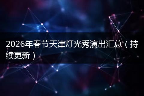 2026年春节天津灯光秀演出汇总（持续更新）