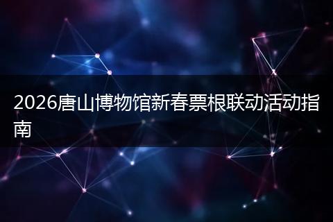 2026唐山博物馆新春票根联动活动指南