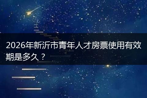 2026年新沂市青年人才房票使用有效期是多久？