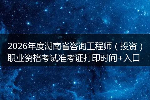 2026年度湖南省咨询工程师（投资）职业资格考试准考证打印时间+入口