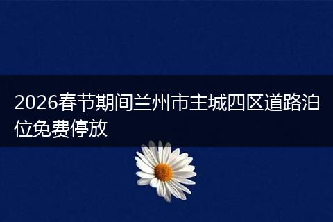 2026春节期间兰州市主城四区道路泊位免费停放