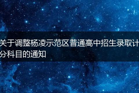 关于调整杨凌示范区普通高中招生录取计分科目的通知