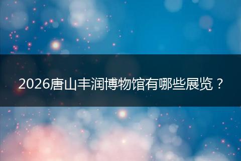 2026唐山丰润博物馆有哪些展览？