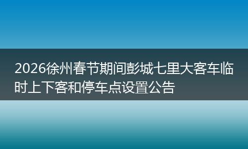 2026徐州春节期间彭城七里大客车临时上下客和停车点设置公告