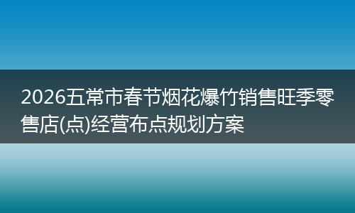 2026五常市春节烟花爆竹销售旺季零售店(点)经营布点规划方案
