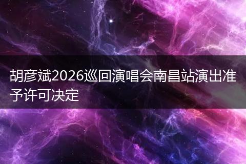 胡彦斌2026巡回演唱会南昌站演出准予许可决定