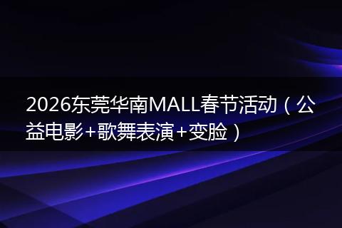2026东莞华南MALL春节活动（公益电影+歌舞表演+变脸）