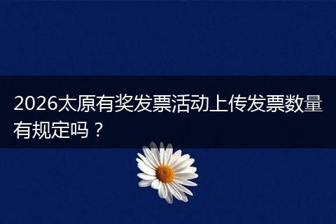 2026太原有奖发票活动上传发票数量有规定吗？