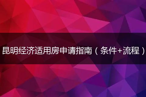 昆明经济适用房申请指南（条件+流程）