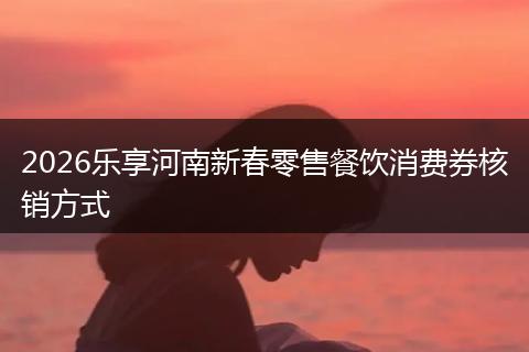 2026乐享河南新春零售餐饮消费券核销方式