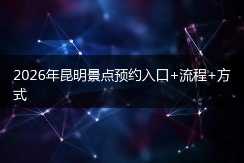 2026年昆明景点预约入口+流程+方式