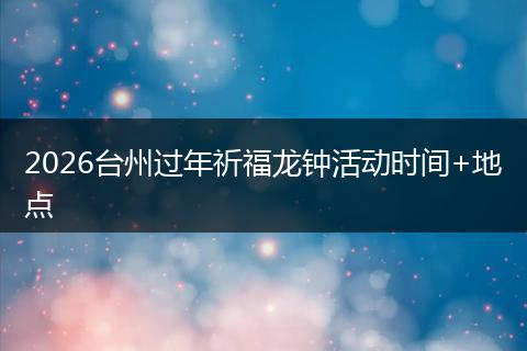 2026台州过年祈福龙钟活动时间+地点