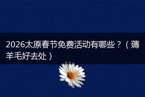 2026太原春节免费活动有哪些？（薅羊毛好去处）