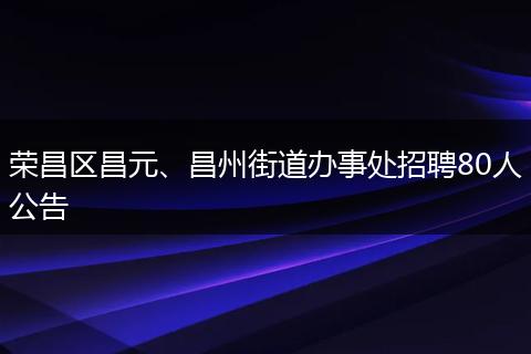 荣昌区昌元、昌州街道办事处招聘80人公告