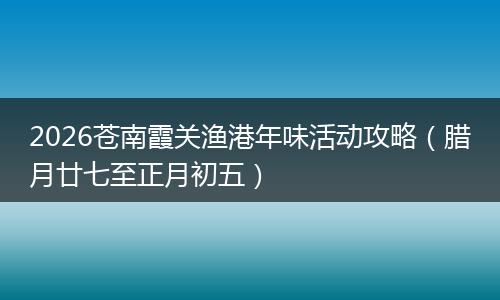 2026苍南霞关渔港年味活动攻略（腊月廿七至正月初五）