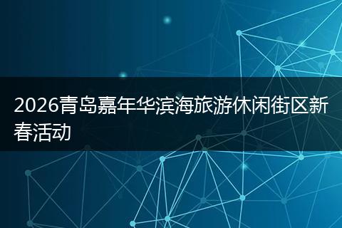 2026青岛嘉年华滨海旅游休闲街区新春活动