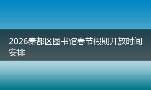 2026秦都区图书馆春节假期开放时间安排