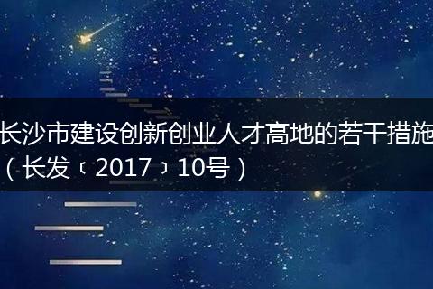 长沙市建设创新创业人才高地的若干措施（长发﹝2017﹞10号）