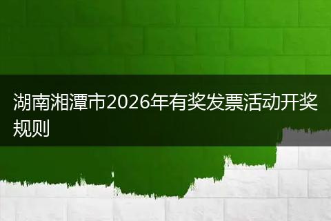 湖南湘潭市2026年有奖发票活动开奖规则
