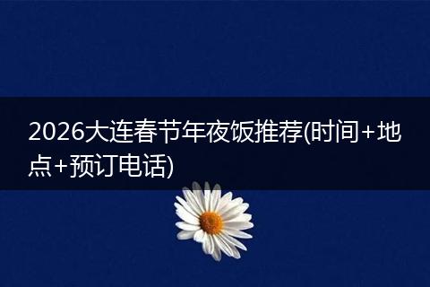 2026大连春节年夜饭推荐(时间+地点+预订电话)