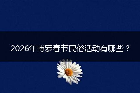2026年博罗春节民俗活动有哪些？