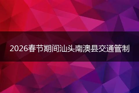 2026春节期间汕头南澳县交通管制