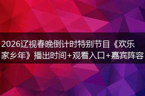 2026辽视春晚倒计时特别节目《欢乐家乡年》播出时间+观看入口+嘉宾阵容