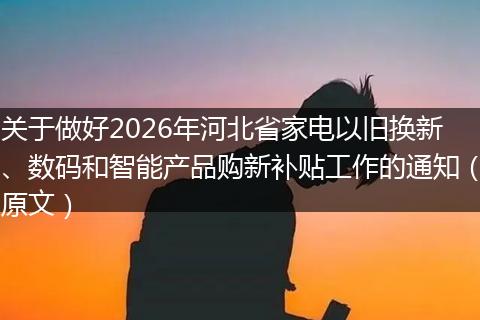 关于做好2026年河北省家电以旧换新、数码和智能产品购新补贴工作的通知（原文）