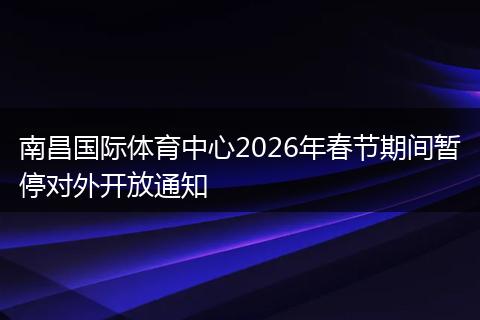 南昌国际体育中心2026年春节期间暂停对外开放通知