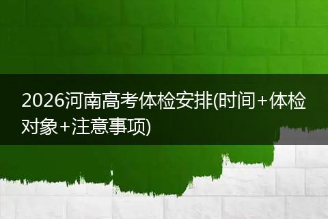 2026河南高考体检安排(时间+体检对象+注意事项)