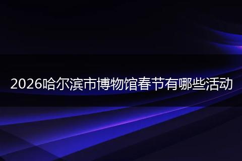 2026哈尔滨市博物馆春节有哪些活动