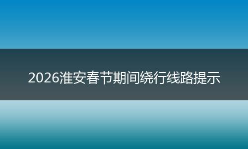 2026淮安春节期间绕行线路提示