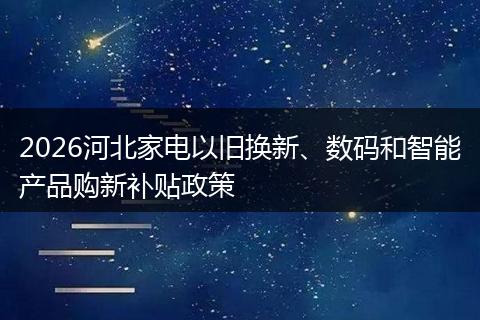 2026河北家电以旧换新、数码和智能产品购新补贴政策